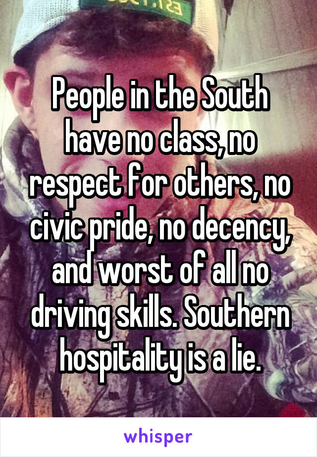 People in the South have no class, no respect for others, no civic pride, no decency, and worst of all no driving skills. Southern hospitality is a lie.