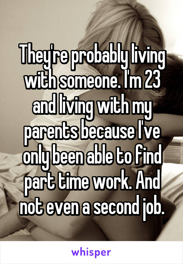 They're probably living with someone. I'm 23 and living with my parents because I've only been able to find part time work. And not even a second job.