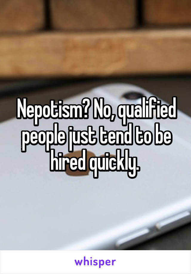 Nepotism? No, qualified people just tend to be hired quickly. 