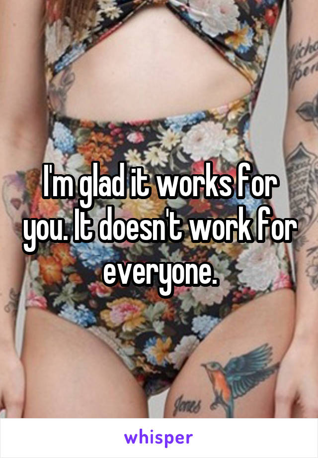 I'm glad it works for you. It doesn't work for everyone.