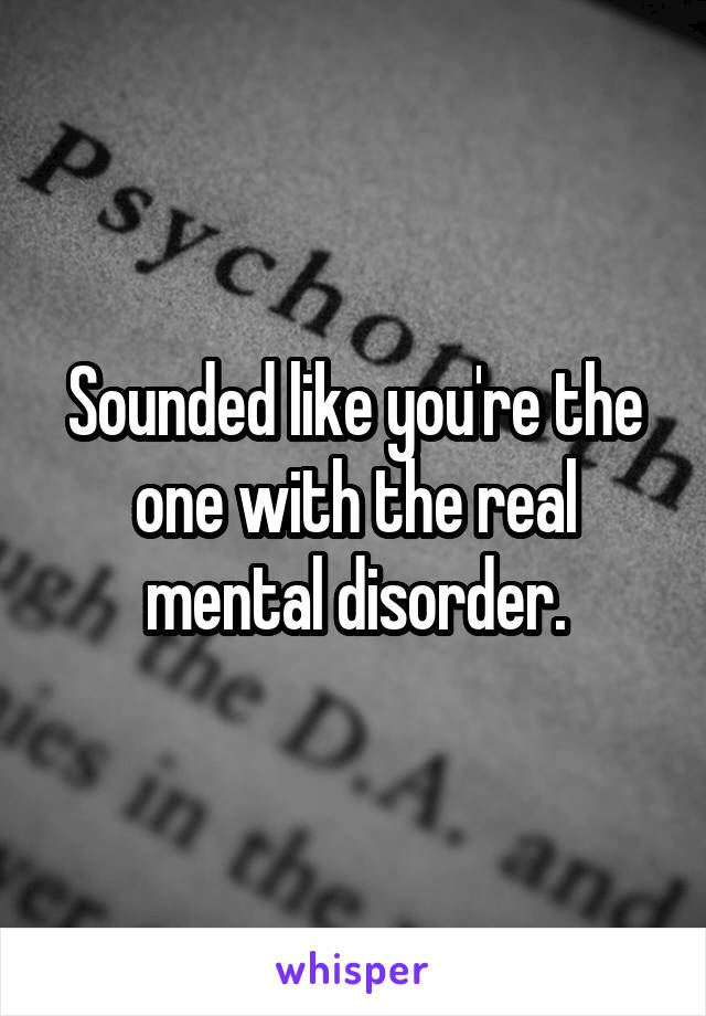 Sounded like you're the one with the real mental disorder.