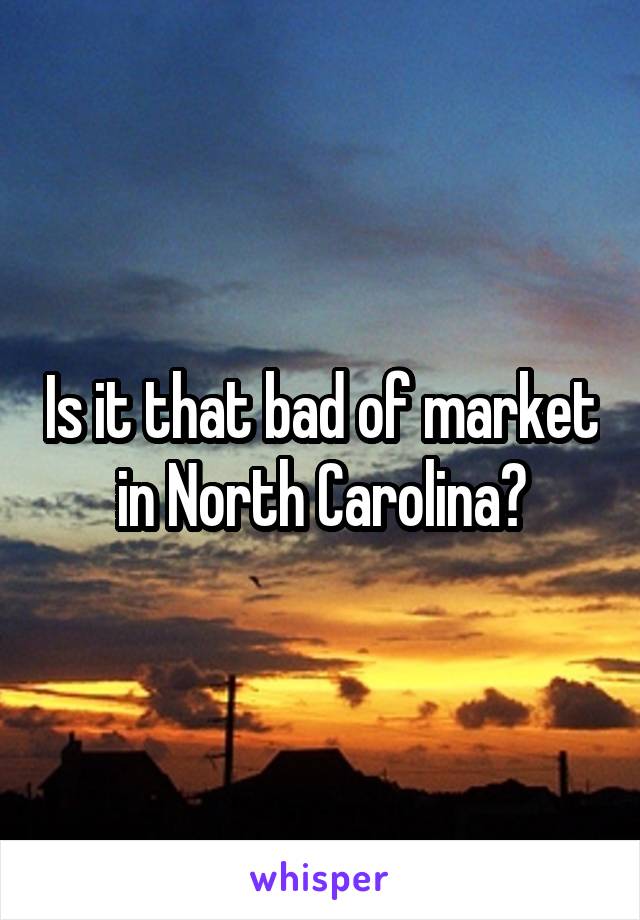 Is it that bad of market in North Carolina?