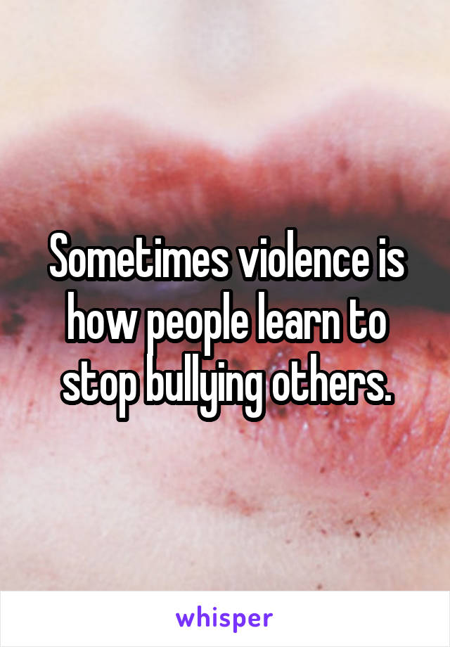 Sometimes violence is how people learn to stop bullying others.