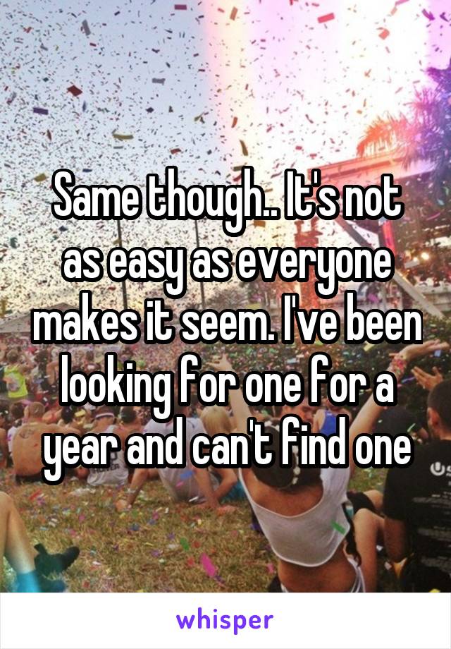 Same though.. It's not as easy as everyone makes it seem. I've been looking for one for a year and can't find one