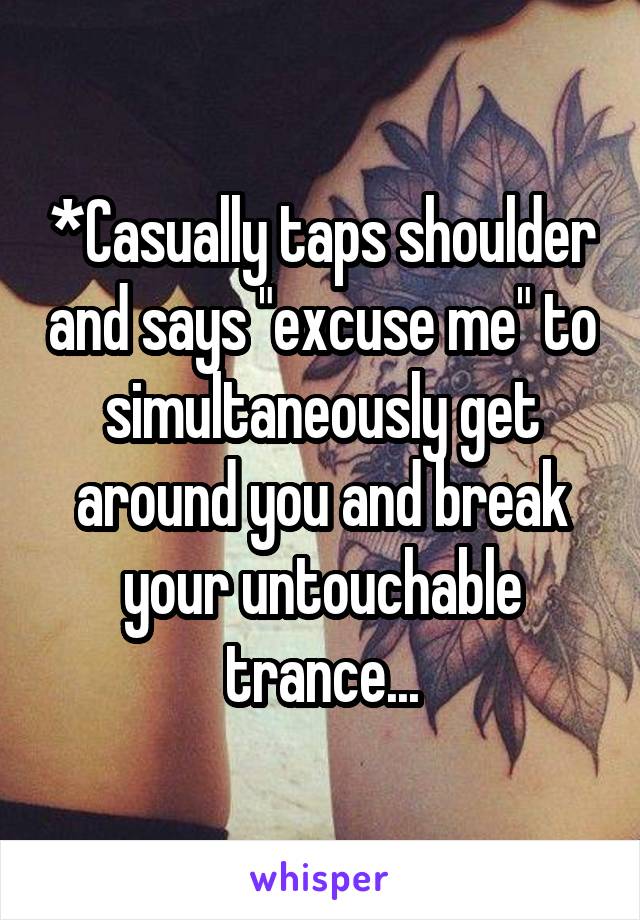 *Casually taps shoulder and says "excuse me" to simultaneously get around you and break your untouchable trance...