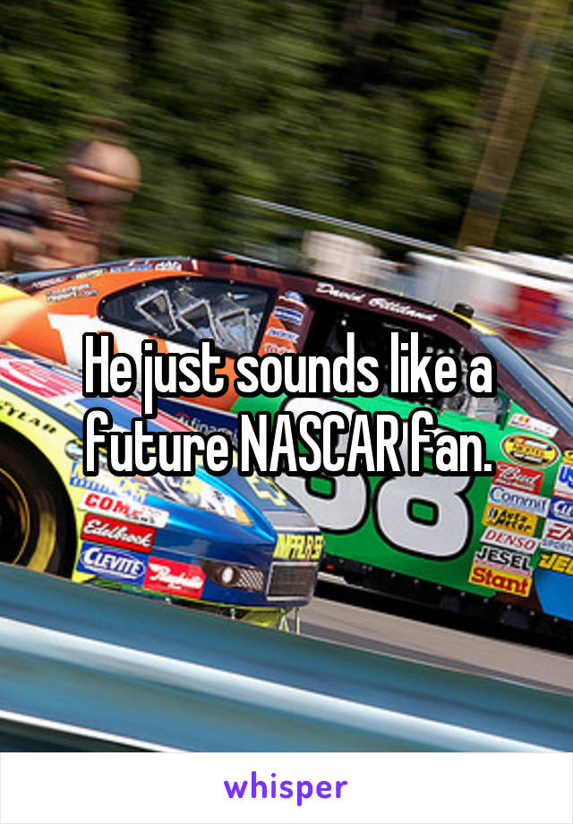 He just sounds like a future NASCAR fan.