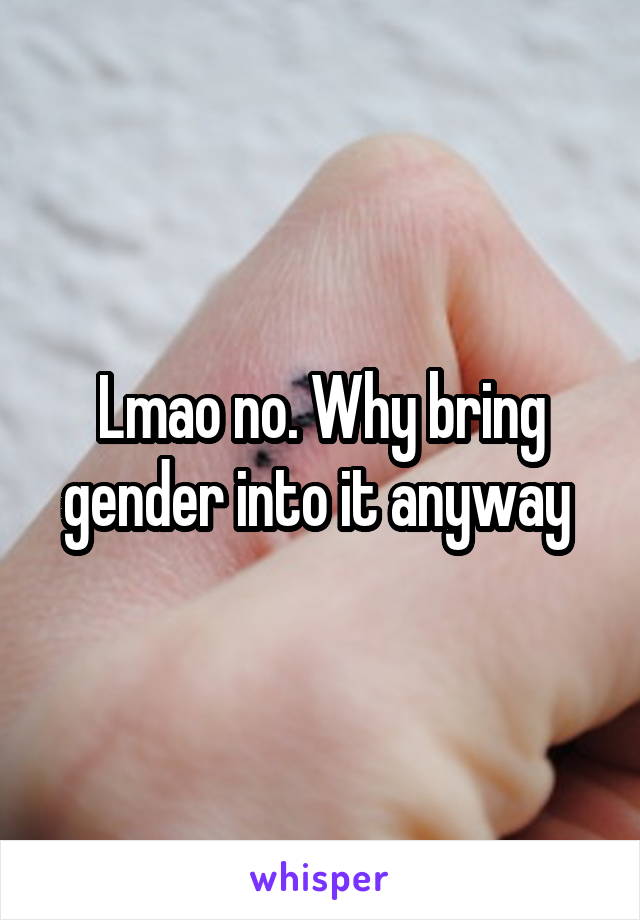 Lmao no. Why bring gender into it anyway 