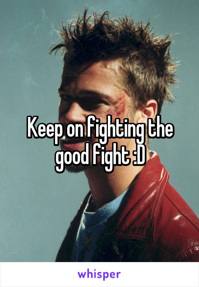 Keep on fighting the good fight :D