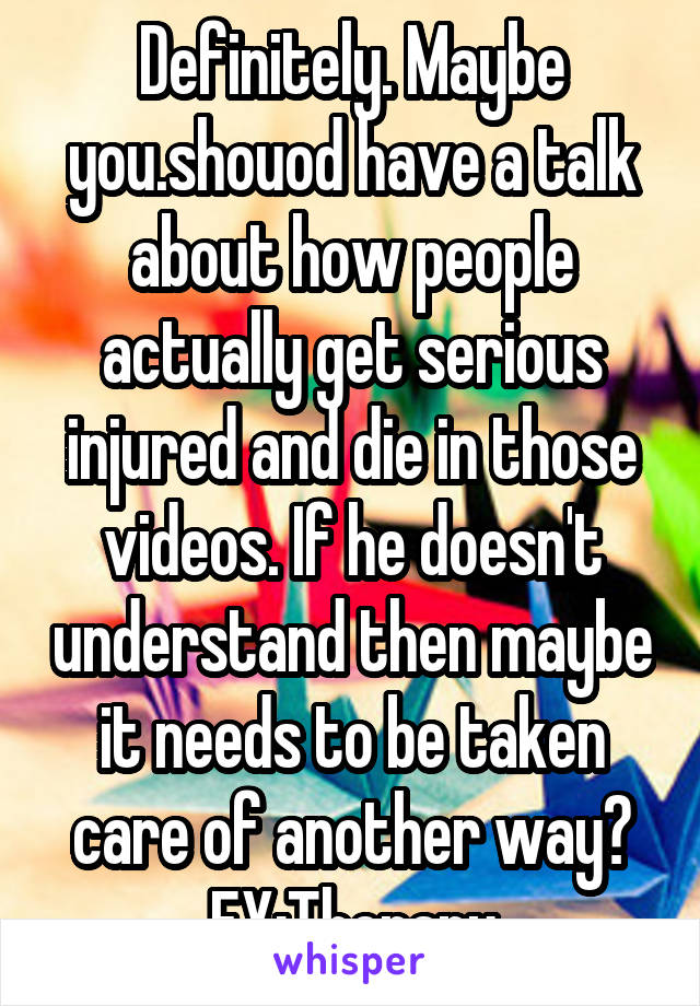 Definitely. Maybe you.shouod have a talk about how people actually get serious injured and die in those videos. If he doesn't understand then maybe it needs to be taken care of another way? EX:Therapy