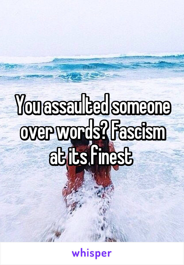 You assaulted someone over words? Fascism at its finest 