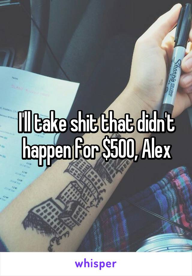 I'll take shit that didn't happen for $500, Alex