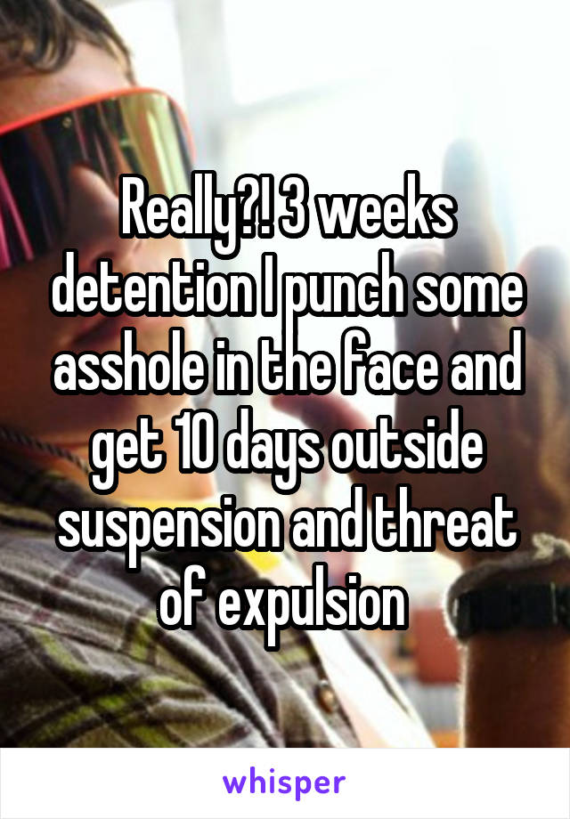 Really?! 3 weeks detention I punch some asshole in the face and get 10 days outside suspension and threat of expulsion 