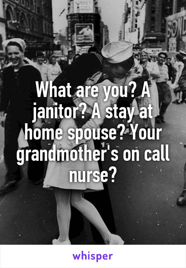 What are you? A janitor? A stay at home spouse? Your grandmother's on call nurse?