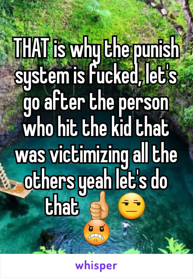 THAT is why the punish system is fucked, let's go after the person who hit the kid that was victimizing all the others yeah let's do that 👍😒
😠