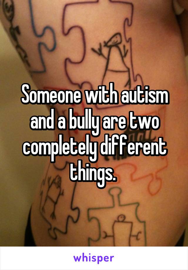 Someone with autism and a bully are two completely different things. 