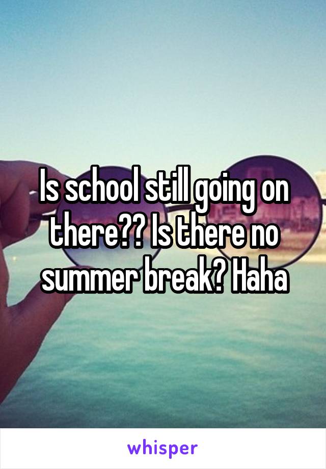 Is school still going on there?? Is there no summer break? Haha