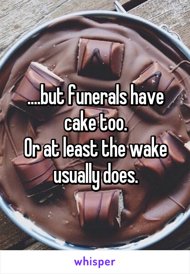 ....but funerals have cake too.
Or at least the wake usually does.