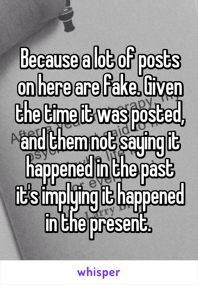 Because a lot of posts on here are fake. Given the time it was posted, and them not saying it happened in the past it's implying it happened in the present. 