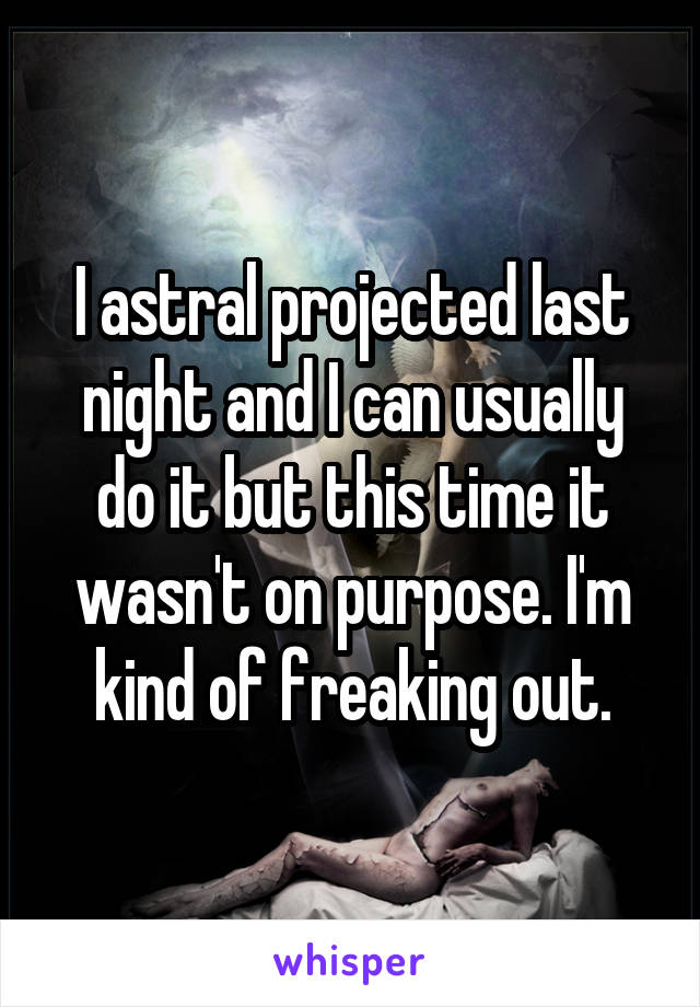 I astral projected last night and I can usually do it but this time it wasn't on purpose. I'm kind of freaking out.