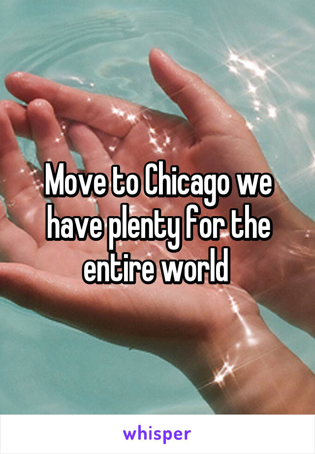 Move to Chicago we have plenty for the entire world 