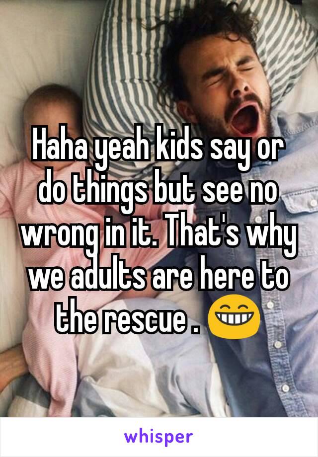 Haha yeah kids say or do things but see no wrong in it. That's why we adults are here to the rescue . 😁