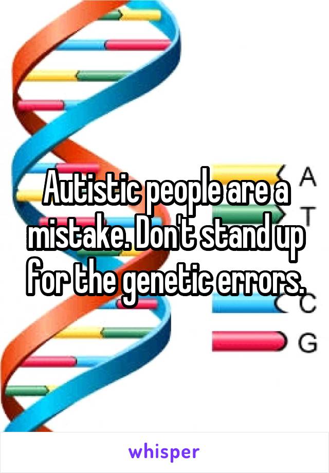 Autistic people are a mistake. Don't stand up for the genetic errors.