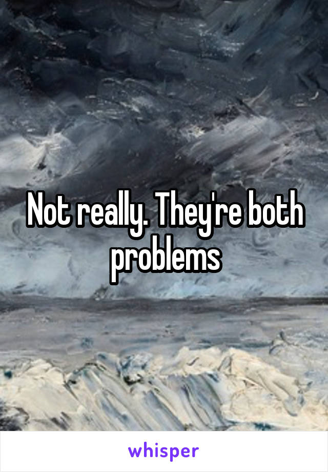 Not really. They're both problems