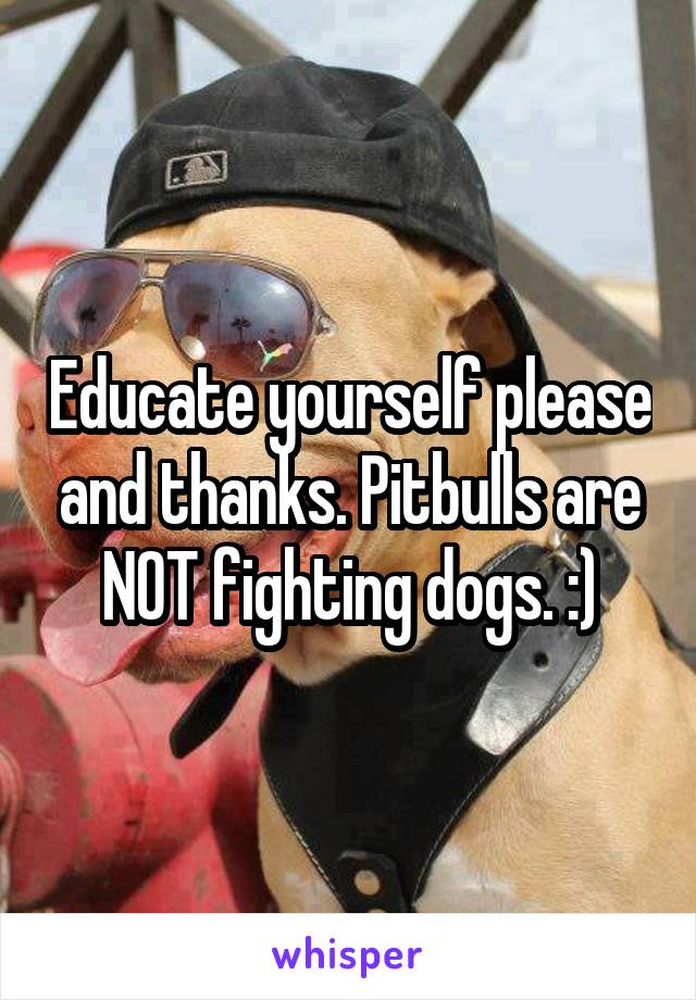 Educate yourself please and thanks. Pitbulls are NOT fighting dogs. :)