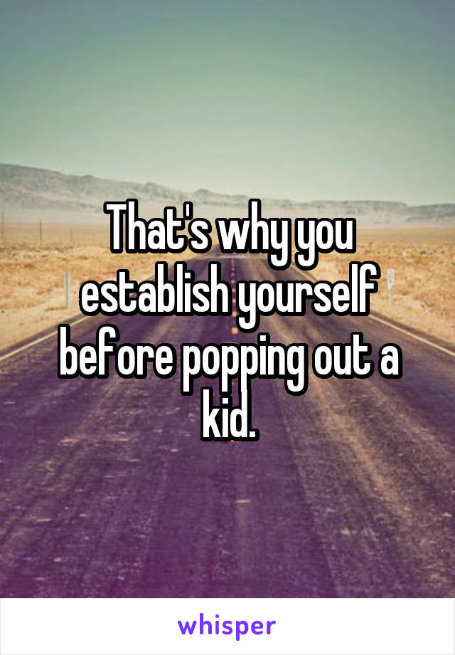 That's why you establish yourself before popping out a kid.