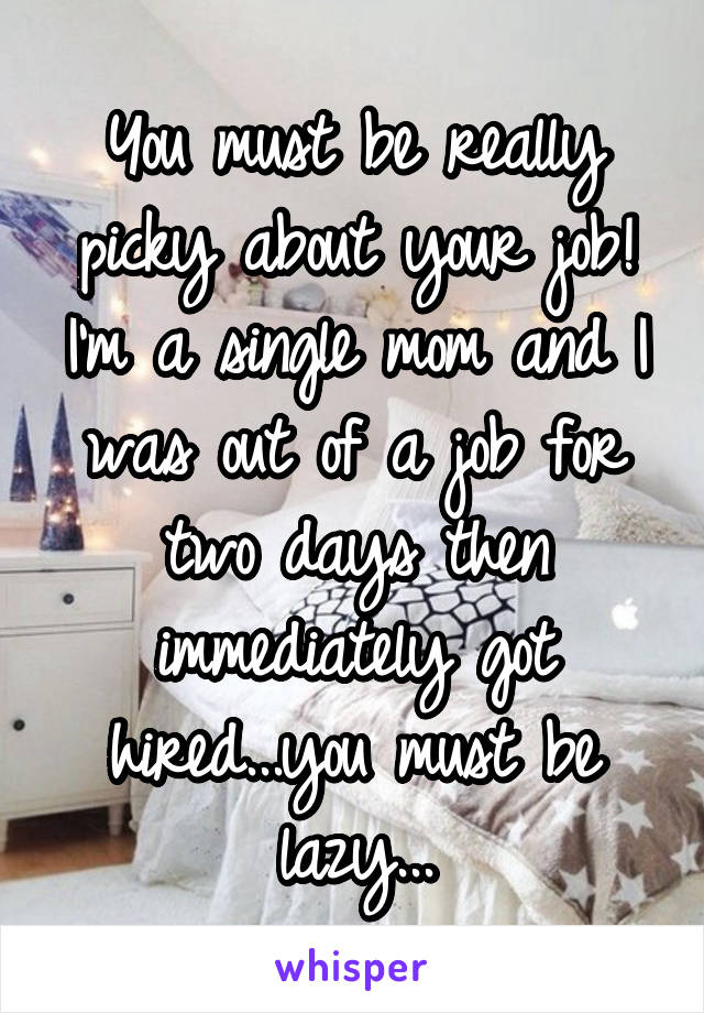 You must be really picky about your job! I'm a single mom and I was out of a job for two days then immediately got hired...you must be lazy...