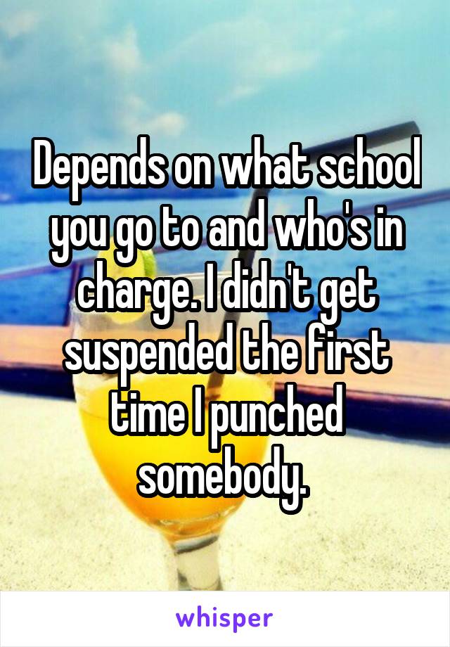 Depends on what school you go to and who's in charge. I didn't get suspended the first time I punched somebody. 