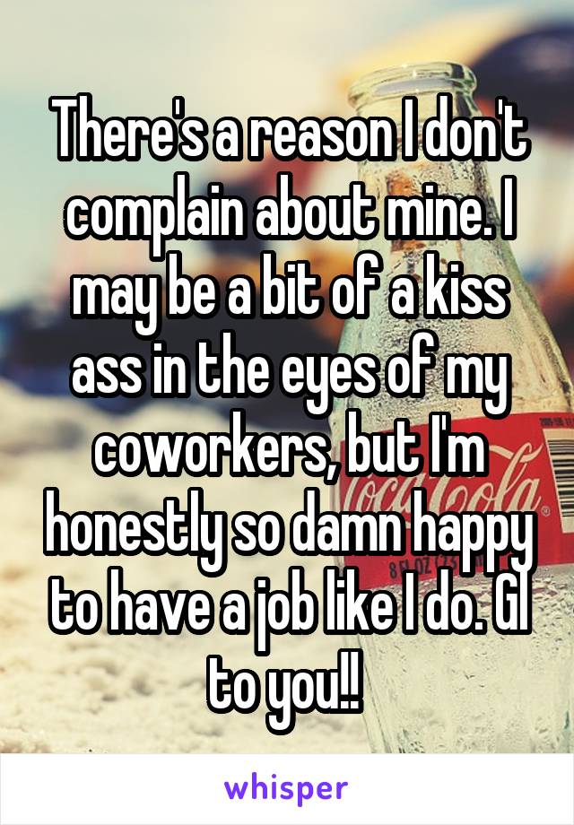 There's a reason I don't complain about mine. I may be a bit of a kiss ass in the eyes of my coworkers, but I'm honestly so damn happy to have a job like I do. Gl to you!! 