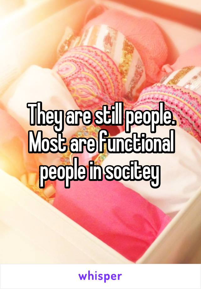 They are still people. Most are functional people in socitey 