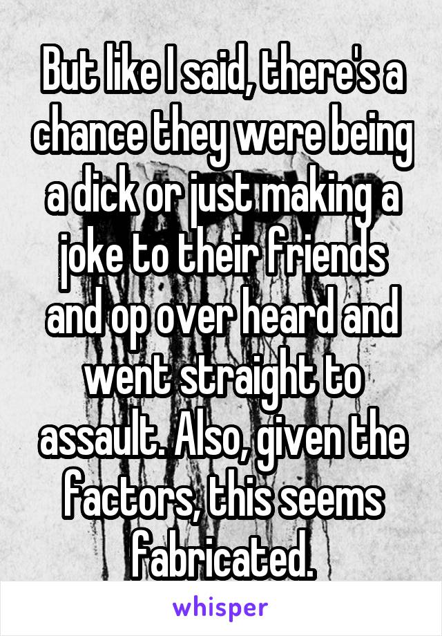 But like I said, there's a chance they were being a dick or just making a joke to their friends and op over heard and went straight to assault. Also, given the factors, this seems fabricated.