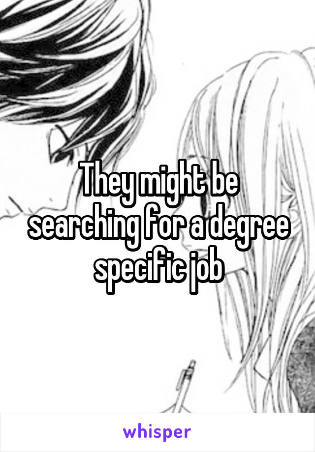 They might be searching for a degree specific job