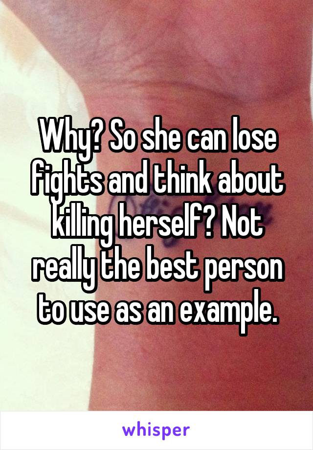 Why? So she can lose fights and think about killing herself? Not really the best person to use as an example.