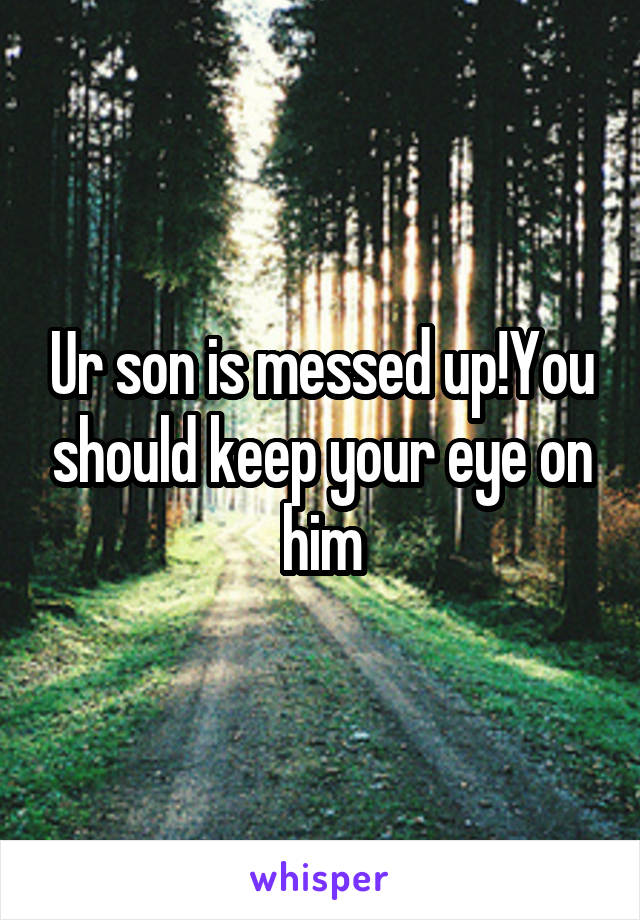 Ur son is messed up!You should keep your eye on him