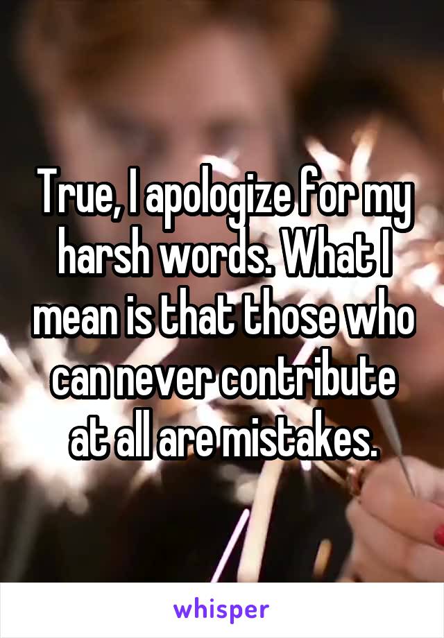 True, I apologize for my harsh words. What I mean is that those who can never contribute at all are mistakes.