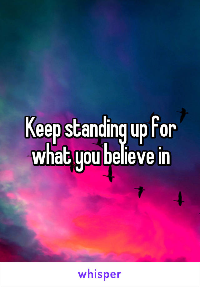 Keep standing up for what you believe in