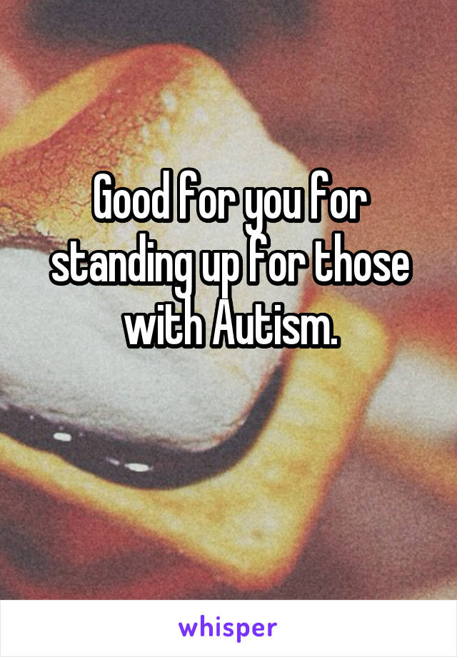 Good for you for standing up for those with Autism.

