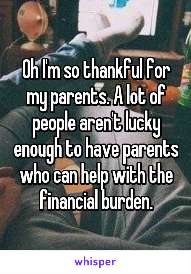 Oh I'm so thankful for my parents. A lot of people aren't lucky enough to have parents who can help with the financial burden.