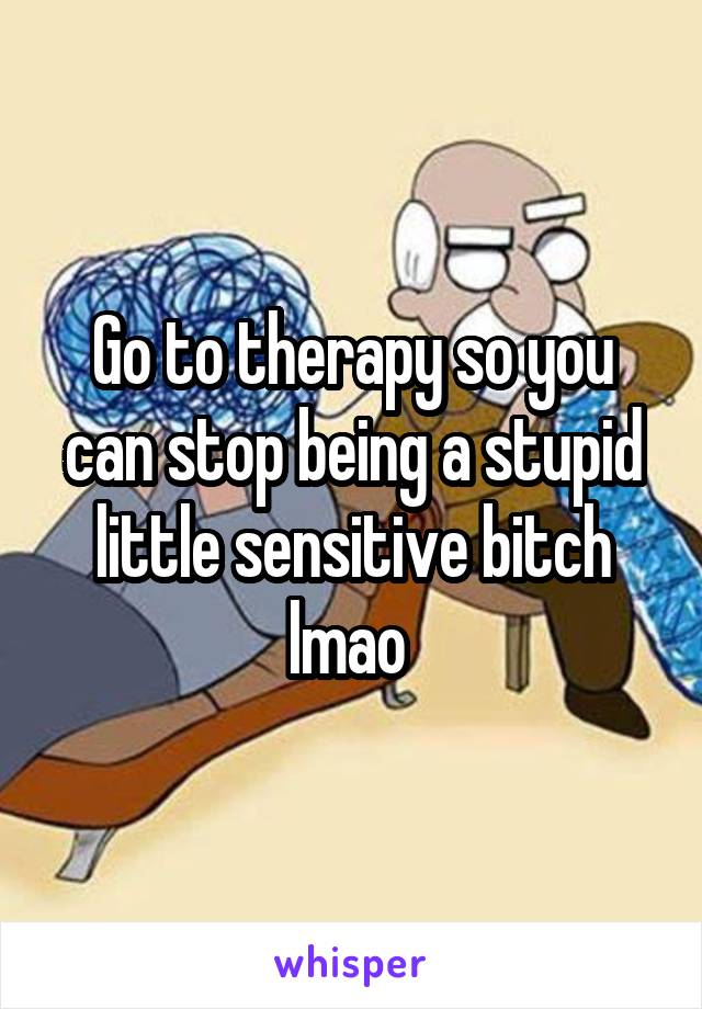 Go to therapy so you can stop being a stupid little sensitive bitch lmao 