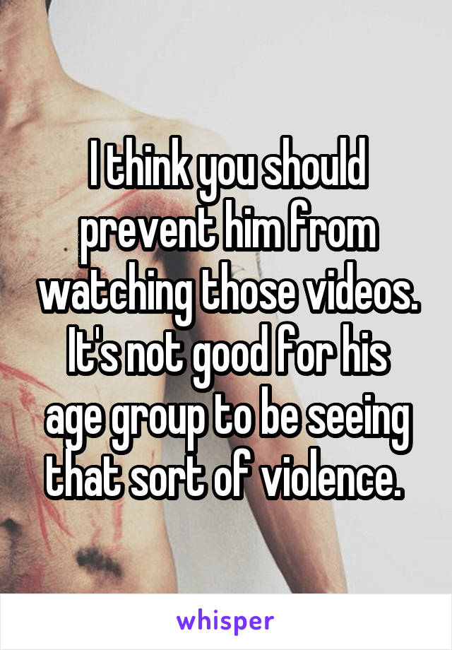 I think you should prevent him from watching those videos.
It's not good for his age group to be seeing that sort of violence. 