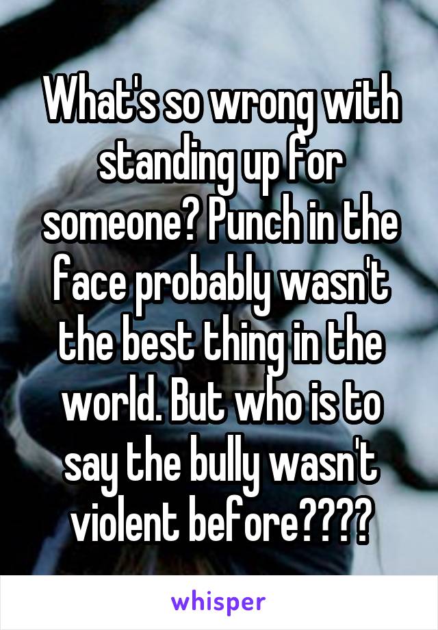 What's so wrong with standing up for someone? Punch in the face probably wasn't the best thing in the world. But who is to say the bully wasn't violent before????