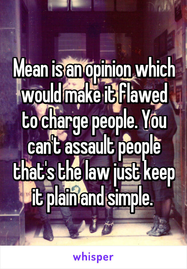 Mean is an opinion which would make it flawed to charge people. You can't assault people that's the law just keep it plain and simple. 