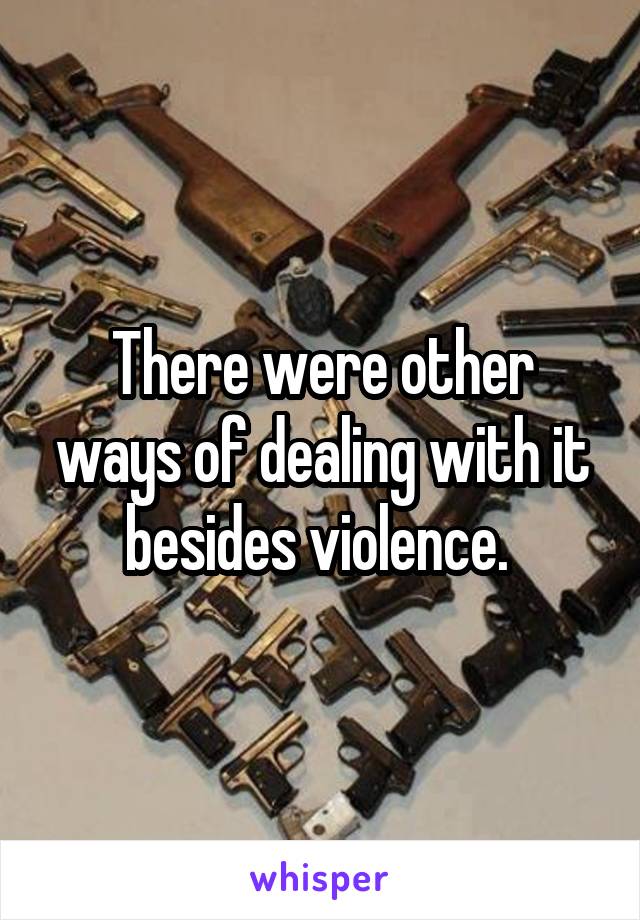 There were other ways of dealing with it besides violence. 