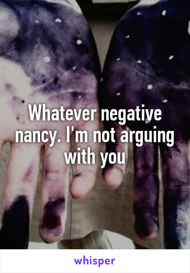 Whatever negative nancy. I'm not arguing with you