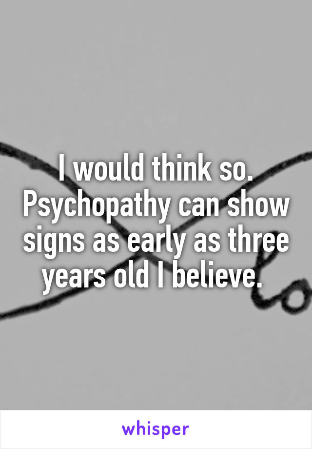 I would think so. Psychopathy can show signs as early as three years old I believe. 