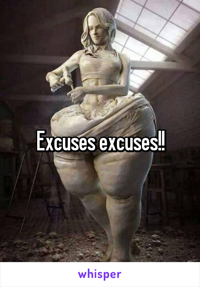 Excuses excuses!!