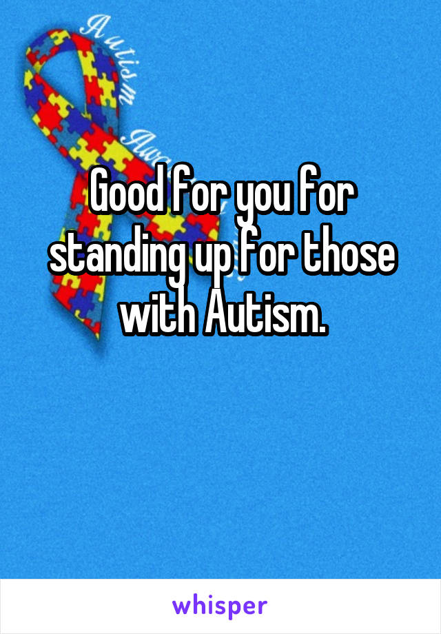 Good for you for standing up for those with Autism.

